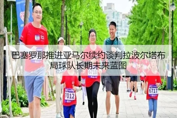 巴塞罗那推进亚马尔续约谈判拉波尔塔布局球队长期未来蓝图