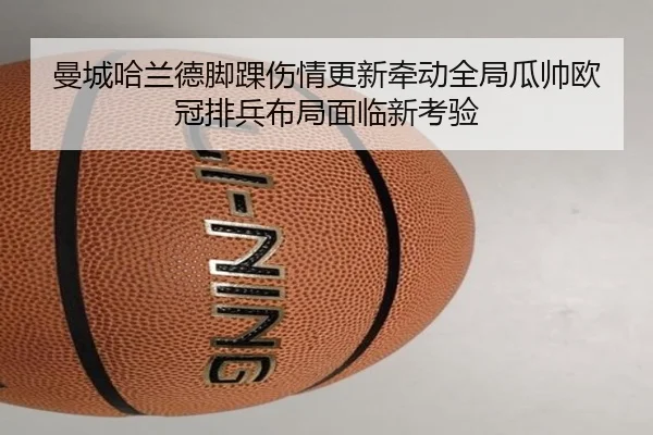 曼城哈兰德脚踝伤情更新牵动全局瓜帅欧冠排兵布局面临新考验