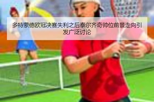 多特蒙德欧冠决赛失利之后泰尔齐奇帅位前景走向引发广泛讨论