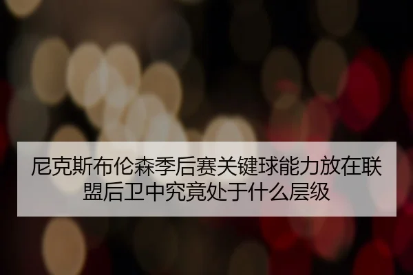 尼克斯布伦森季后赛关键球能力放在联盟后卫中究竟处于什么层级