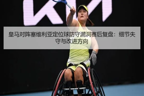 皇马对阵塞维利亚定位球防守漏洞赛后复盘：细节失守与改进方向