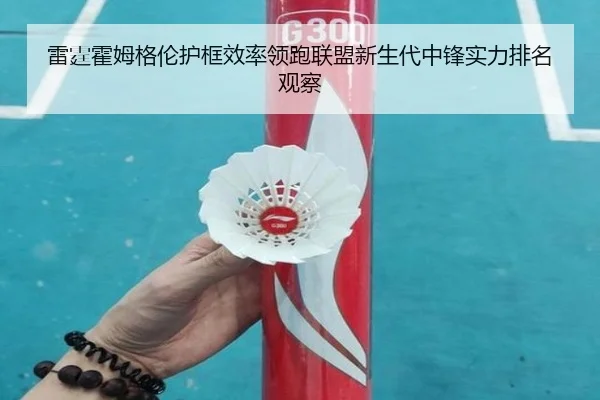 雷霆霍姆格伦护框效率领跑联盟新生代中锋实力排名观察