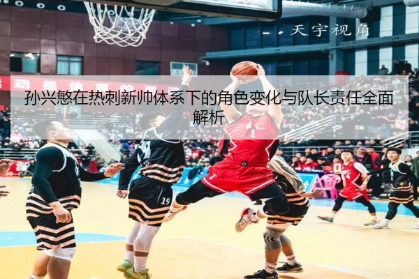 孙兴慜在热刺新帅体系下的角色变化与队长责任全面解析