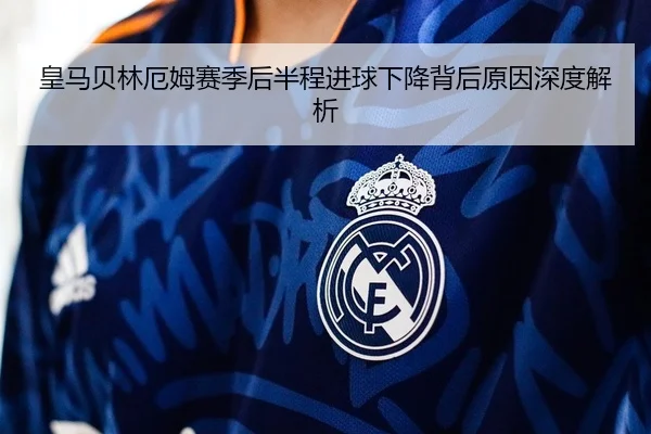 皇马贝林厄姆赛季后半程进球下降背后原因深度解析
