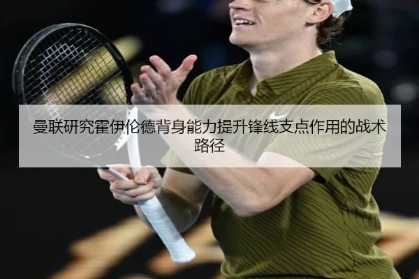 曼联研究霍伊伦德背身能力提升锋线支点作用的战术路径