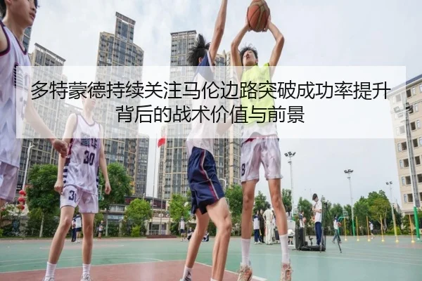 多特蒙德持续关注马伦边路突破成功率提升背后的战术价值与前景