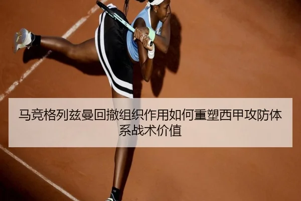 马竞格列兹曼回撤组织作用如何重塑西甲攻防体系战术价值