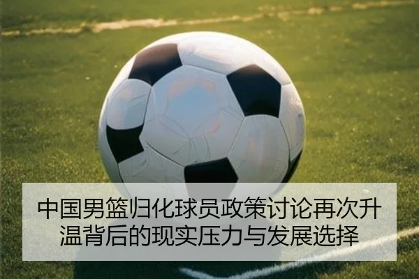 中国男篮归化球员政策讨论再次升温背后的现实压力与发展选择