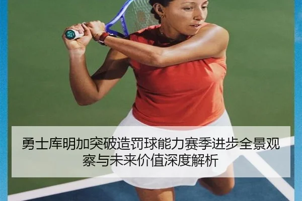 勇士库明加突破造罚球能力赛季进步全景观察与未来价值深度解析