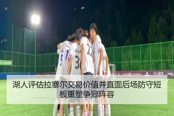 湖人评估拉塞尔交易价值并直面后场防守短板重塑争冠阵容