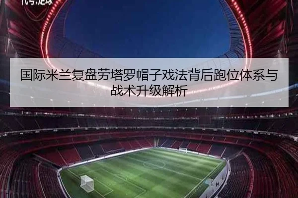 国际米兰复盘劳塔罗帽子戏法背后跑位体系与战术升级解析