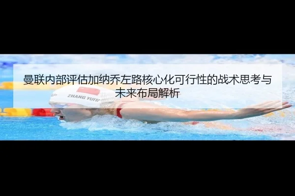 曼联内部评估加纳乔左路核心化可行性的战术思考与未来布局解析
