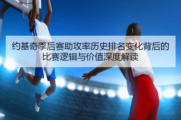 约基奇季后赛助攻率历史排名变化背后的比赛逻辑与价值深度解读