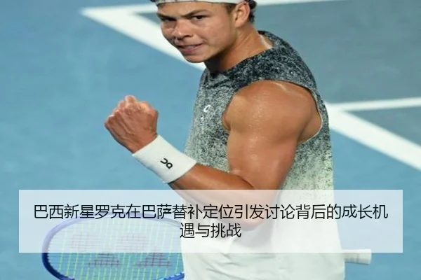 巴西新星罗克在巴萨替补定位引发讨论背后的成长机遇与挑战