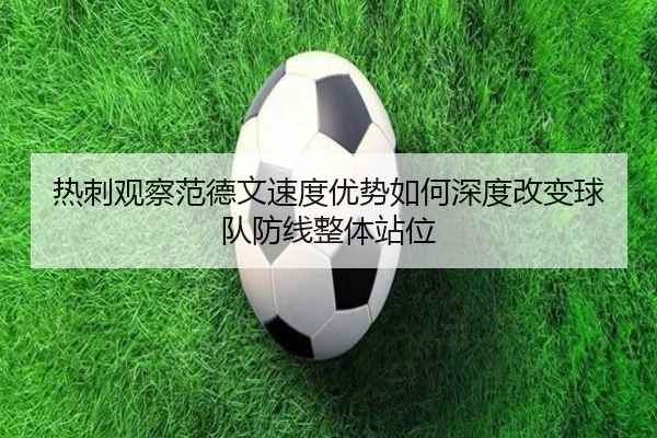 热刺观察范德文速度优势如何深度改变球队防线整体站位