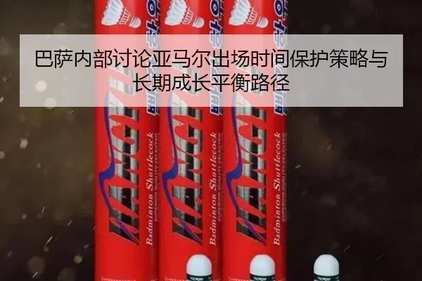 巴萨内部讨论亚马尔出场时间保护策略与长期成长平衡路径