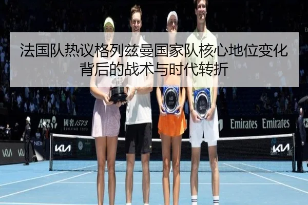法国队热议格列兹曼国家队核心地位变化背后的战术与时代转折