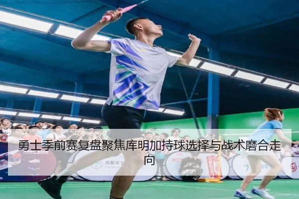 勇士季前赛复盘聚焦库明加持球选择与战术磨合走向