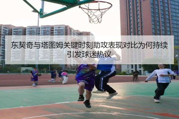 东契奇与塔图姆关键时刻助攻表现对比为何持续引发球迷热议