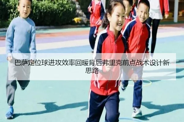 巴萨定位球进攻效率回暖背后弗里克前点战术设计新思路