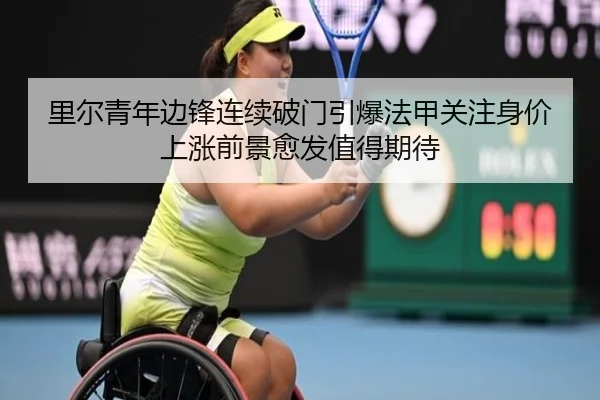 里尔青年边锋连续破门引爆法甲关注身价上涨前景愈发值得期待